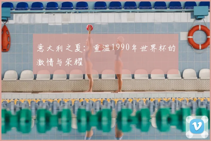 意大利之夏：重温1990年世界杯的激情与荣耀