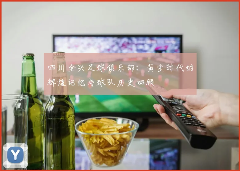 四川全兴足球俱乐部：黄金时代的辉煌记忆与球队历史回顾