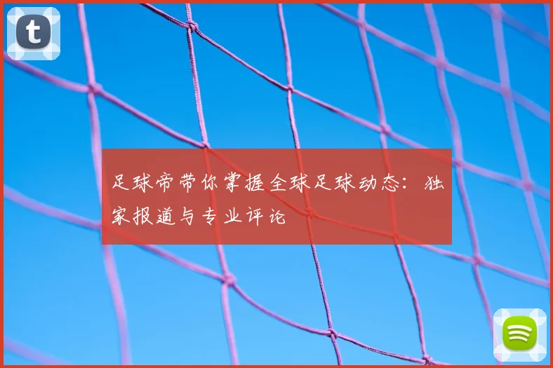 足球帝带你掌握全球足球动态：独家报道与专业评论