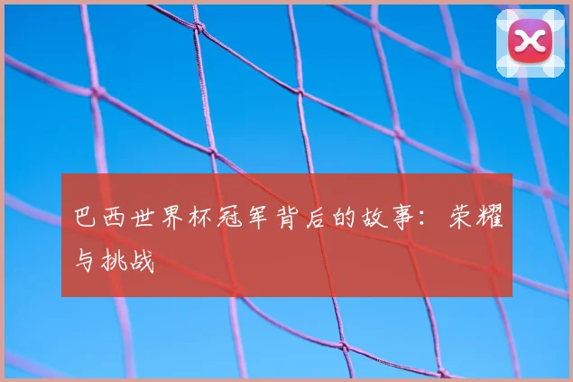 巴西世界杯冠军背后的故事：荣耀与挑战